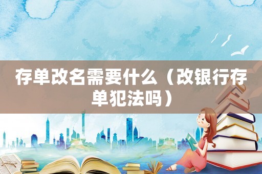 存單改名需要什么（改銀行存單犯法嗎）