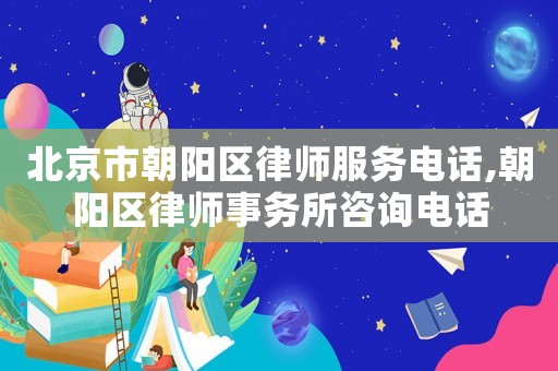 北京市朝陽區律師服務電話,朝陽區律師事務所咨詢電話