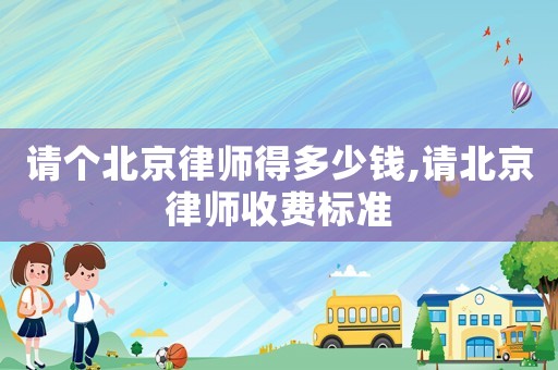 請個北京律師得多少錢,請北京律師收費標準
