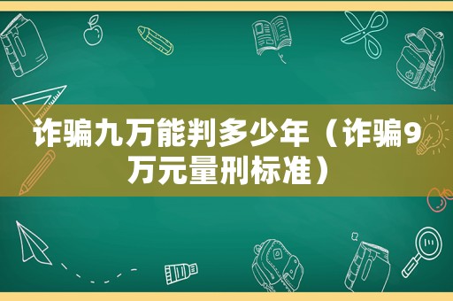 詐騙九萬(wàn)能判多少年（詐騙9萬(wàn)元量刑標(biāo)準(zhǔn)）
