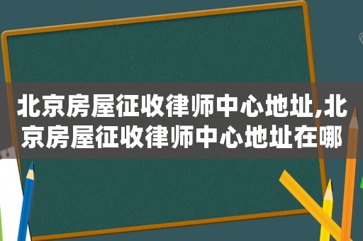 北京房屋征收律師中心地址,北京房屋征收律師中心地址在哪里
