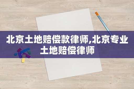 北京土地賠償款律師,北京專業土地賠償律師