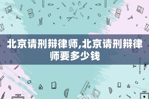 北京請刑辯律師,北京請刑辯律師要多少錢