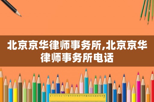 北京京華律師事務所,北京京華律師事務所電話