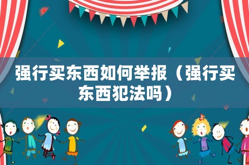 強(qiáng)行買(mǎi)東西如何舉報(bào)（強(qiáng)行買(mǎi)東西犯法嗎）