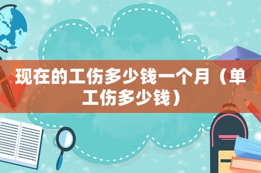 現(xiàn)在的工傷多少錢一個月（單工傷多少錢）