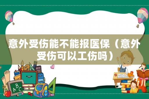 意外受傷能不能報醫保（意外受傷可以工傷嗎）