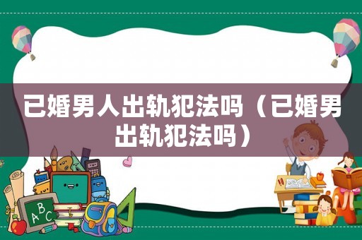 已婚男人出軌犯法嗎（已婚男出軌犯法嗎）