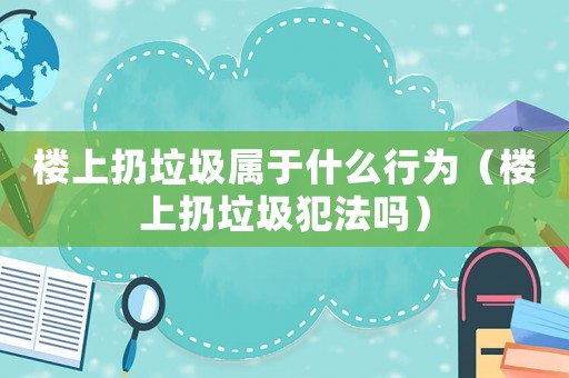 樓上扔垃圾屬于什么行為（樓上扔垃圾犯法嗎）