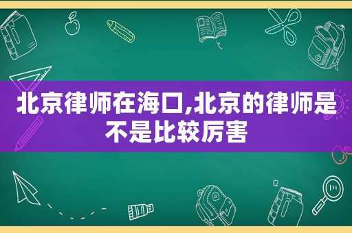 北京律師在海口,北京的律師是不是比較厲害