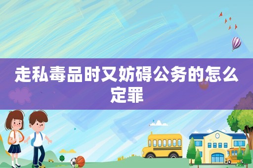 走私毒品時又妨礙公務的怎么定罪