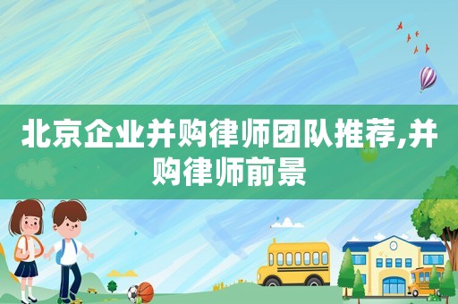 北京企業并購律師團隊推薦,并購律師前景