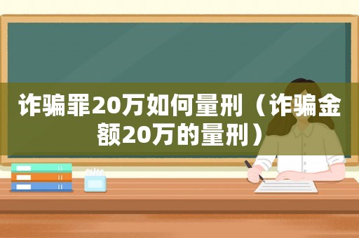 詐騙罪20萬如何量刑（詐騙金額20萬的量刑）