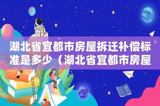 湖北省宜都市房屋拆遷補償標準是多少（湖北省宜都市房屋拆遷補償標準）