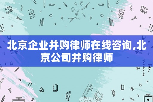 北京企業并購律師在線咨詢,北京公司并購律師