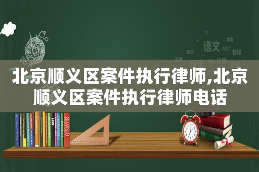 北京順義區(qū)案件執(zhí)行律師,北京順義區(qū)案件執(zhí)行律師電話
