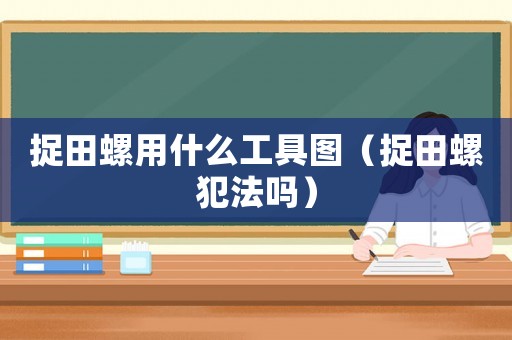 捉田螺用什么工具圖（捉田螺犯法嗎）