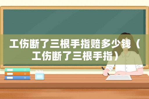 工傷斷了三根手指賠多少錢（工傷斷了三根手指）