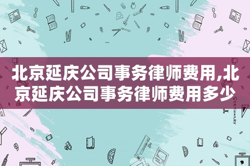 北京延慶公司事務律師費用,北京延慶公司事務律師費用多少錢