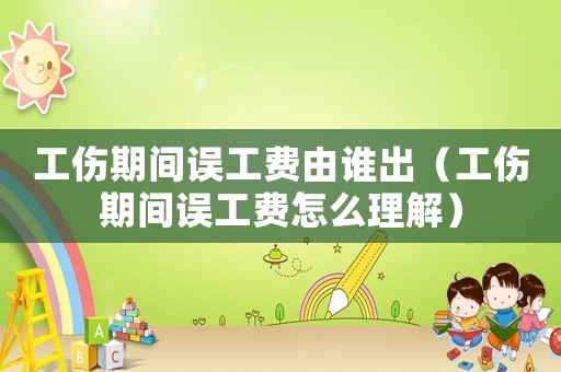 工傷期間誤工費由誰出（工傷期間誤工費怎么理解）