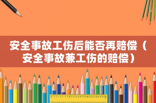 安全事故工傷后能否再賠償（安全事故兼工傷的賠償）