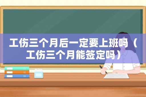 工傷三個(gè)月后一定要上班嗎（工傷三個(gè)月能簽定嗎）