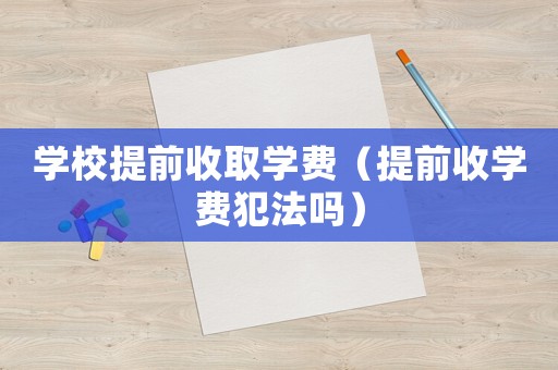 學校提前收取學費（提前收學費犯法嗎）