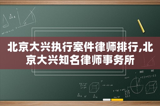 北京大興執(zhí)行案件律師排行,北京大興知名律師事務(wù)所