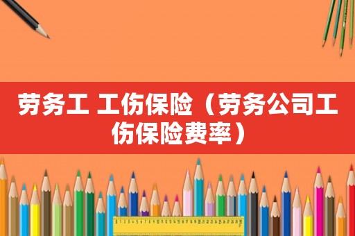 勞務工 工傷保險（勞務公司工傷保險費率）