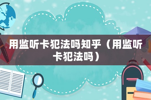 用監聽卡犯法嗎知乎（用監聽卡犯法嗎）