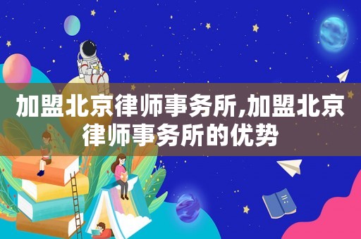 加盟北京律師事務所,加盟北京律師事務所的優勢