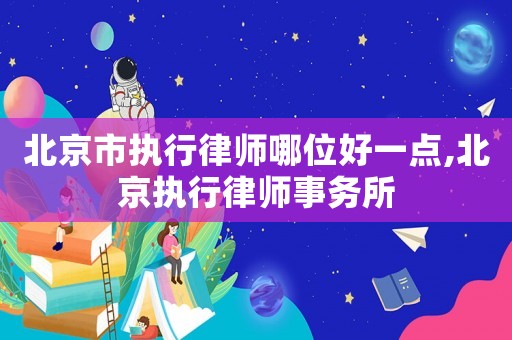 北京市執(zhí)行律師哪位好一點,北京執(zhí)行律師事務所