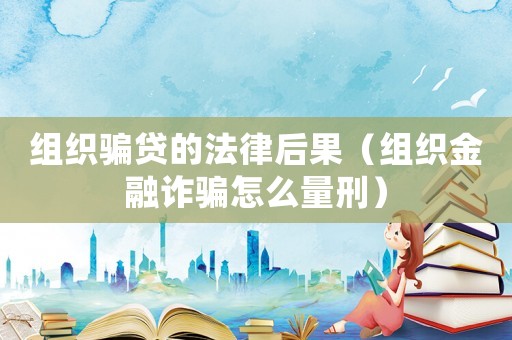 組織騙貸的法律后果（組織金融詐騙怎么量刑）
