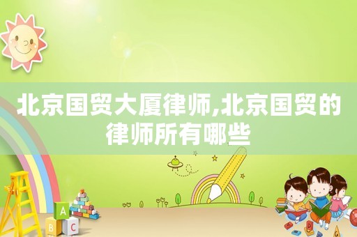 北京國貿(mào)大廈律師,北京國貿(mào)的律師所有哪些
