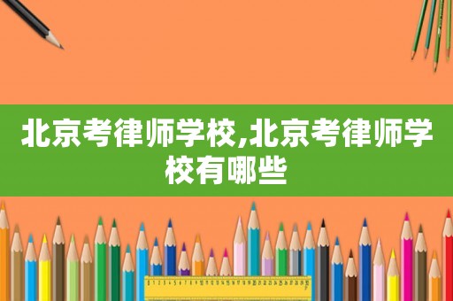 北京考律師學校,北京考律師學校有哪些
