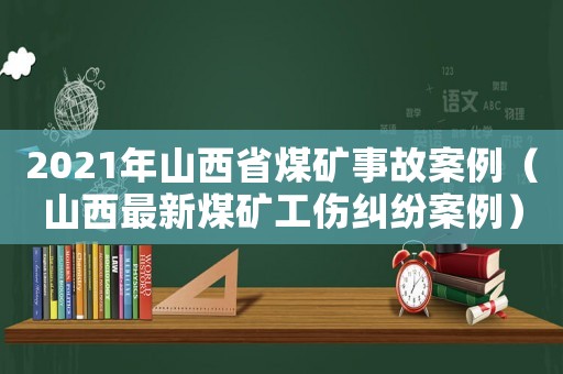 2021年山西省煤礦事故案例（山西最新煤礦工傷糾紛案例）