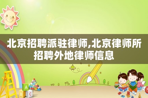 北京招聘派駐律師,北京律師所招聘外地律師信息