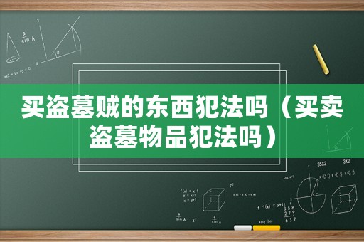 買盜墓賊的東西犯法嗎（買賣盜墓物品犯法嗎）