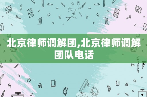 北京律師調(diào)解團,北京律師調(diào)解團隊電話