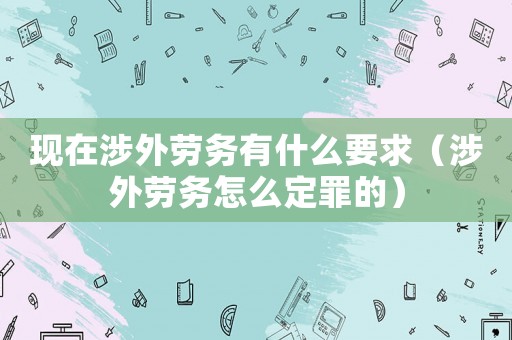 現(xiàn)在涉外勞務(wù)有什么要求（涉外勞務(wù)怎么定罪的）