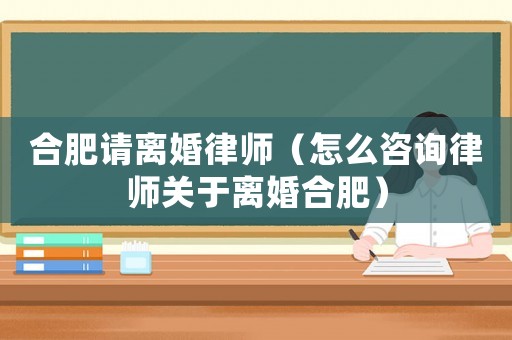 合肥請離婚律師（怎么咨詢律師關于離婚合肥）