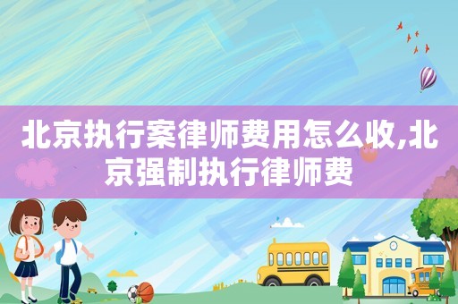 北京執(zhí)行案律師費用怎么收,北京強制執(zhí)行律師費