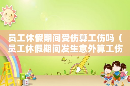 員工休假期間受傷算工傷嗎（員工休假期間發(fā)生意外算工傷嗎）
