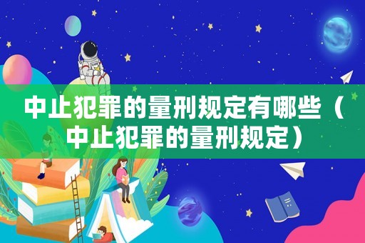 中止犯罪的量刑規定有哪些（中止犯罪的量刑規定）