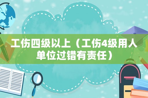 工傷四級(jí)以上（工傷4級(jí)用人單位過(guò)錯(cuò)有責(zé)任）
