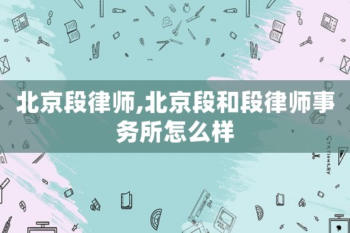 北京段律師,北京段和段律師事務(wù)所怎么樣