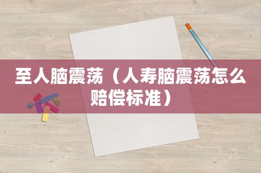 至人腦震蕩（人壽腦震蕩怎么賠償標準）