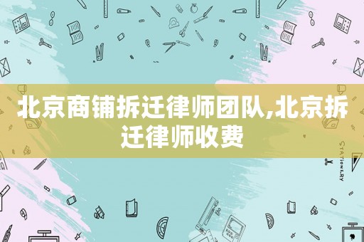 北京商鋪拆遷律師團隊,北京拆遷律師收費
