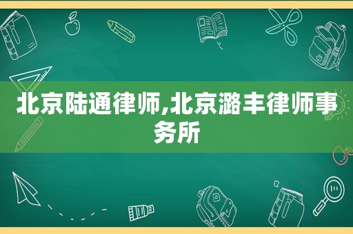 北京陸通律師,北京潞豐律師事務所