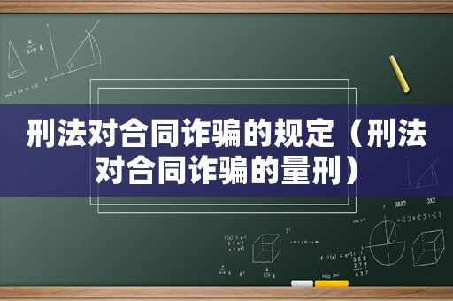 刑法對(duì)合同詐騙的規(guī)定（刑法對(duì)合同詐騙的量刑）